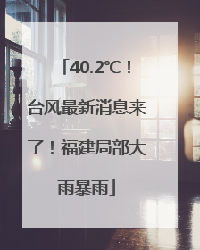 40.2℃！台风最新消息来了！福建局部大雨暴雨