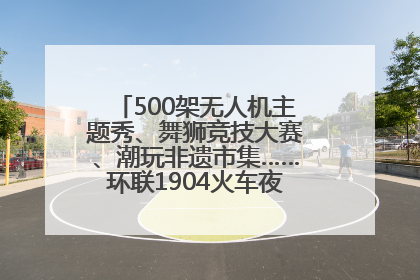 500架无人机主题秀、舞狮竞技大赛、潮玩非遗市集……环联1904火车夜市迎来两周年庆典