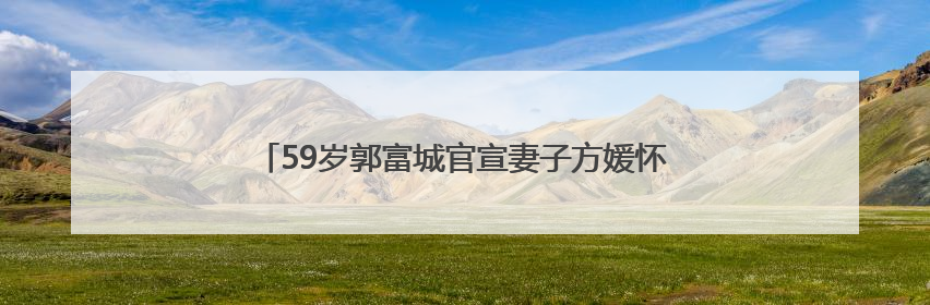 59岁郭富城官宣妻子方媛怀上三胎：这是上天给的礼物