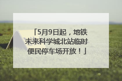 5月9日起，地铁未来科学城北站临时便民停车场开放！