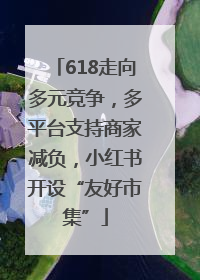 618走向多元竞争，多平台支持商家减负，小红书开设“友好市集”
