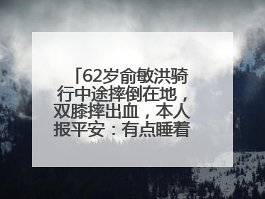 62岁俞敏洪骑行中途摔倒在地，双膝摔出血，本人报平安：有点睡着了，皮外伤，不用担心