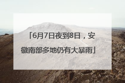 6月7日夜到8日，安徽南部多地仍有大暴雨