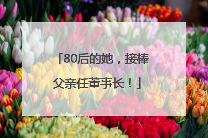 80后的她，接棒父亲任董事长！