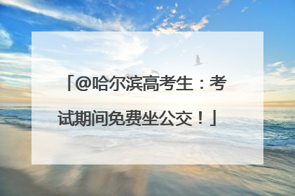 @哈尔滨高考生：考试期间免费坐公交！