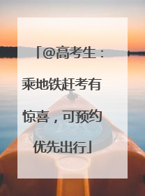 @高考生：乘地铁赶考有惊喜，可预约优先出行