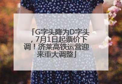 G字头降为D字头，7月1日起票价下调！济莱高铁运营迎来重大调整