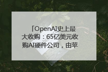 OpenAI史上最大收购：65亿美元收购AI硬件公司，由苹果前设计总监创办