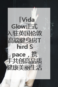 Vida Glow正式入驻英国伦敦高端健身房Third Space，携手共创高品质健康美丽生活哲学